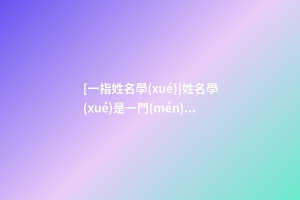 [一指姓名學(xué)]姓名學(xué)是一門(mén)學(xué)問(wèn)-第1張-公司起名-玄機(jī)派